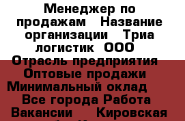 Менеджер по продажам › Название организации ­ Триа логистик, ООО › Отрасль предприятия ­ Оптовые продажи › Минимальный оклад ­ 1 - Все города Работа » Вакансии   . Кировская обл.,Киров г.